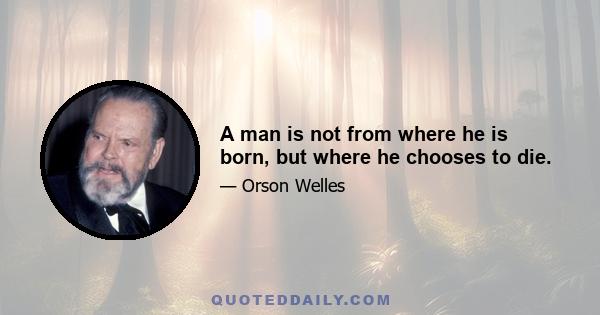 A man is not from where he is born, but where he chooses to die.