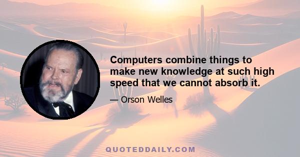 Computers combine things to make new knowledge at such high speed that we cannot absorb it.