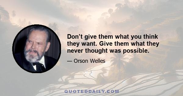 Don’t give them what you think they want. Give them what they never thought was possible.