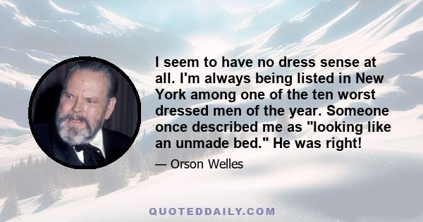 I seem to have no dress sense at all. I'm always being listed in New York among one of the ten worst dressed men of the year. Someone once described me as looking like an unmade bed. He was right!