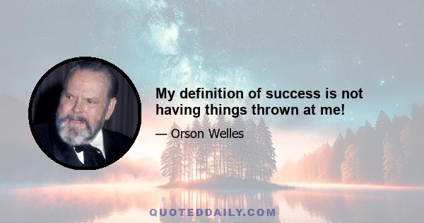 My definition of success is not having things thrown at me!