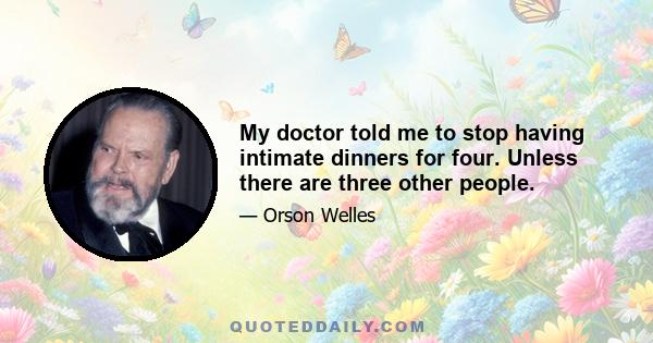 My doctor told me to stop having intimate dinners for four. Unless there are three other people.