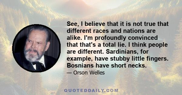 See, I believe that it is not true that different races and nations are alike. I'm profoundly convinced that that's a total lie. I think people are different. Sardinians, for example, have stubby little fingers.