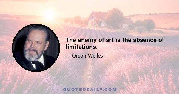 The enemy of art is the absence of limitations.