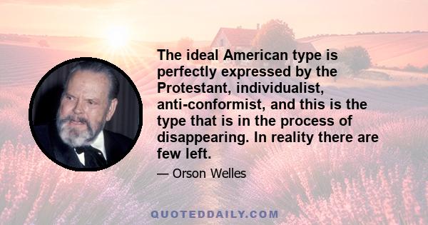 The ideal American type is perfectly expressed by the Protestant, individualist, anti-conformist, and this is the type that is in the process of disappearing. In reality there are few left.