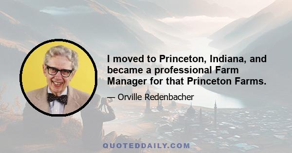 I moved to Princeton, Indiana, and became a professional Farm Manager for that Princeton Farms.