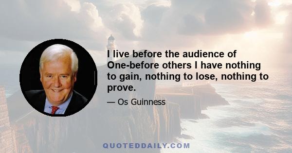 I live before the audience of One-before others I have nothing to gain, nothing to lose, nothing to prove.