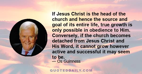 If Jesus Christ is the head of the church and hence the source and goal of its entire life, true growth is only possible in obedience to Him. Conversely, if the church becomes detached from Jesus Christ and His Word, it 