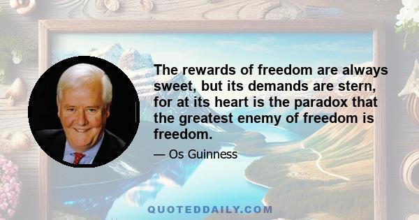 The rewards of freedom are always sweet, but its demands are stern, for at its heart is the paradox that the greatest enemy of freedom is freedom.