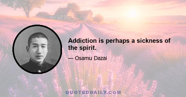 Addiction is perhaps a sickness of the spirit.