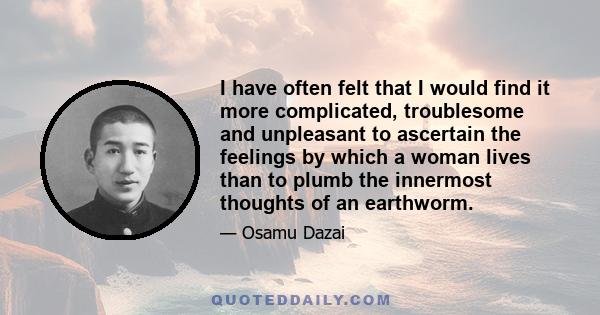 I have often felt that I would find it more complicated, troublesome and unpleasant to ascertain the feelings by which a woman lives than to plumb the innermost thoughts of an earthworm.