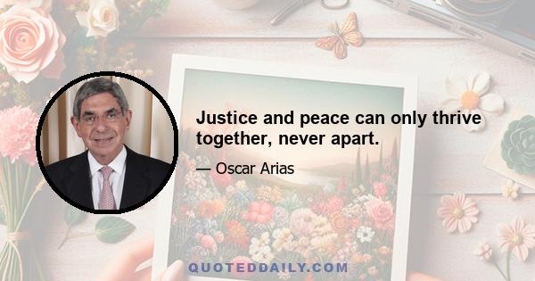 Justice and peace can only thrive together, never apart.