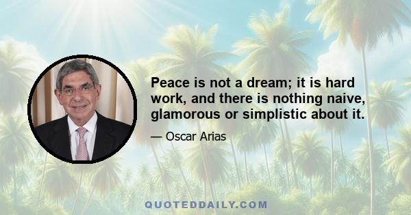Peace is not a dream; it is hard work, and there is nothing naive, glamorous or simplistic about it.