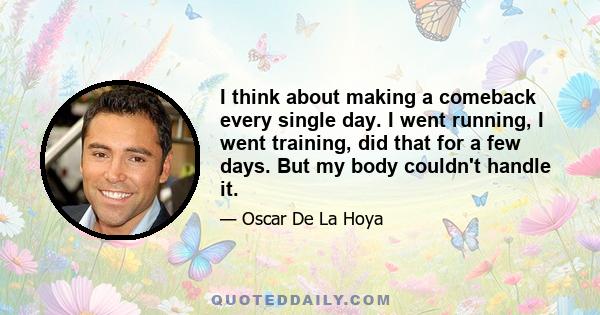 I think about making a comeback every single day. I went running, I went training, did that for a few days. But my body couldn't handle it.
