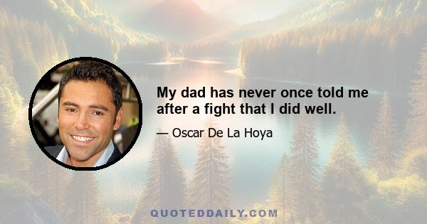 My dad has never once told me after a fight that I did well.