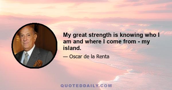 My great strength is knowing who I am and where I come from - my island.