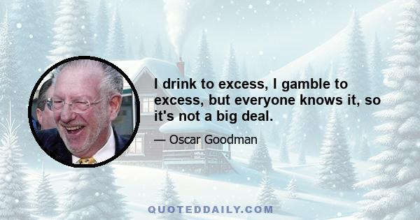 I drink to excess, I gamble to excess, but everyone knows it, so it's not a big deal.