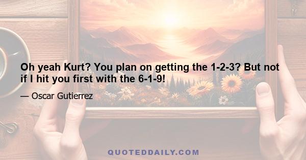 Oh yeah Kurt? You plan on getting the 1-2-3? But not if I hit you first with the 6-1-9!