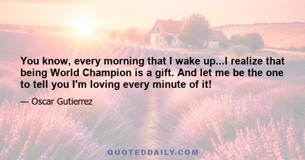 You know, every morning that I wake up...I realize that being World Champion is a gift. And let me be the one to tell you I'm loving every minute of it!