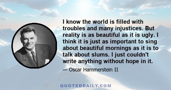 I know the world is filled with troubles and many injustices. But reality is as beautiful as it is ugly. I think it is just as important to sing about beautiful mornings as it is to talk about slums. I just couldn't