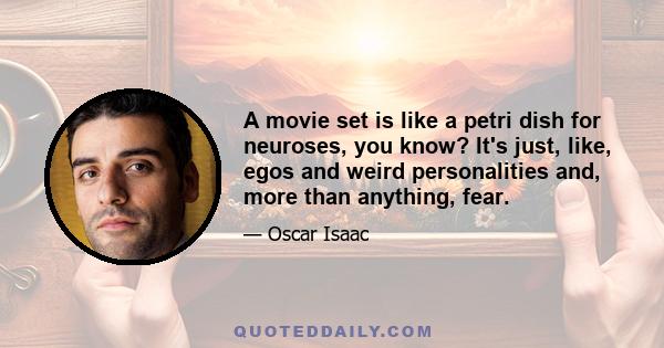 A movie set is like a petri dish for neuroses, you know? It's just, like, egos and weird personalities and, more than anything, fear.