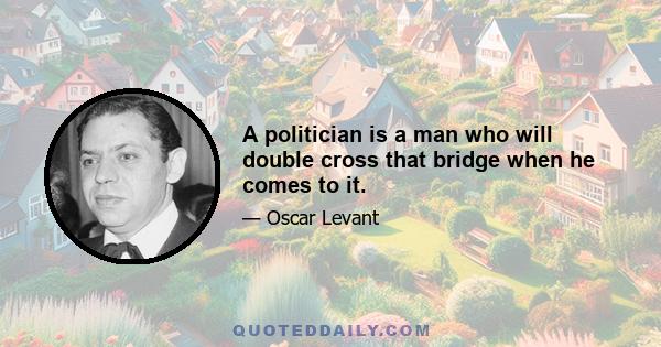 A politician is a man who will double cross that bridge when he comes to it.