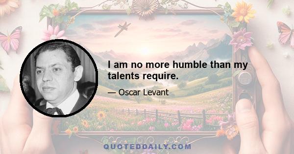 I am no more humble than my talents require.