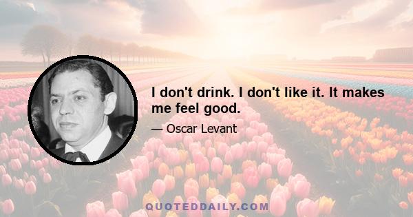 I don't drink. I don't like it. It makes me feel good.