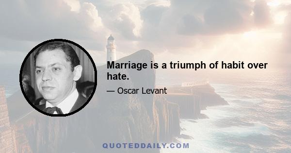 Marriage is a triumph of habit over hate.