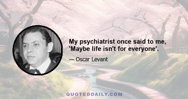 My psychiatrist once said to me, 'Maybe life isn't for everyone'.