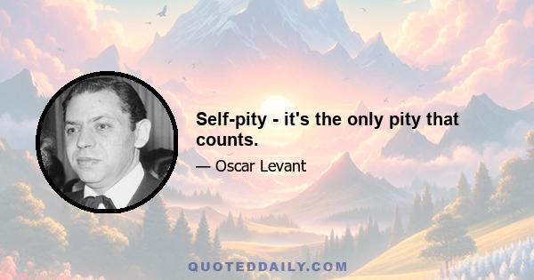 Self-pity - it's the only pity that counts.