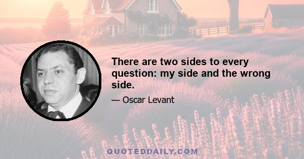 There are two sides to every question: my side and the wrong side.