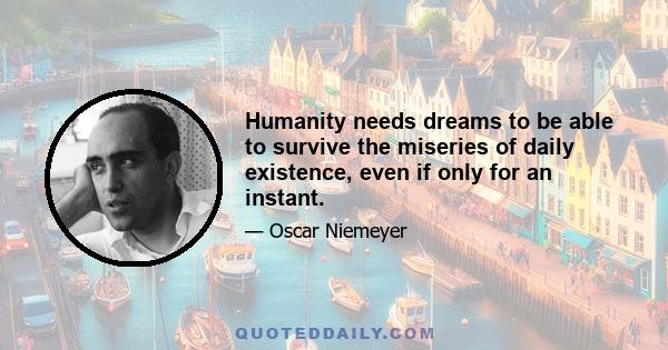 Humanity needs dreams to be able to survive the miseries of daily existence, even if only for an instant.