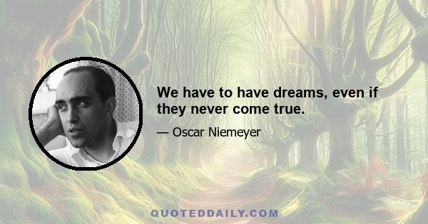 We have to have dreams, even if they never come true.