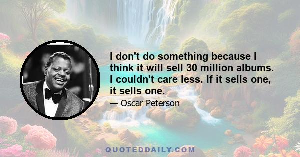 I don't do something because I think it will sell 30 million albums. I couldn't care less. If it sells one, it sells one.