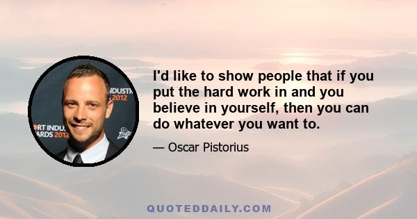 I'd like to show people that if you put the hard work in and you believe in yourself, then you can do whatever you want to.