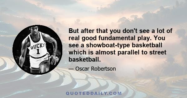 But after that you don't see a lot of real good fundamental play. You see a showboat-type basketball which is almost parallel to street basketball.