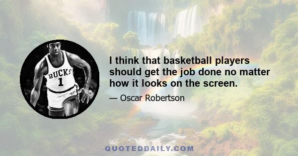 I think that basketball players should get the job done no matter how it looks on the screen.