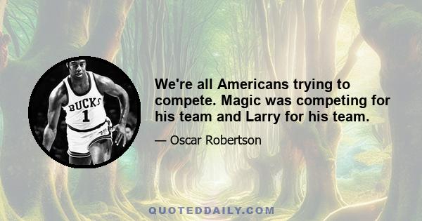 We're all Americans trying to compete. Magic was competing for his team and Larry for his team.