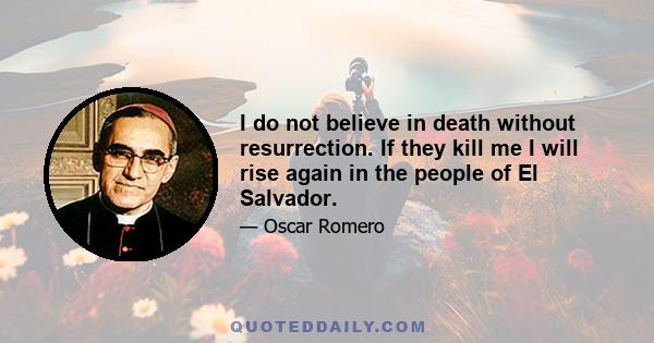 I do not believe in death without resurrection. If they kill me I will rise again in the people of El Salvador.