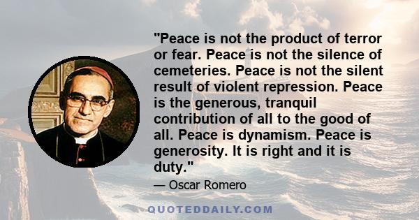 Peace is not the product of terror or fear. Peace is not the silence of cemeteries. Peace is not the silent result of violent repression. Peace is the generous, tranquil contribution of all to the good of all. Peace is