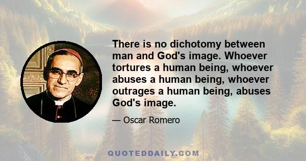 There is no dichotomy between man and God's image. Whoever tortures a human being, whoever abuses a human being, whoever outrages a human being, abuses God's image.