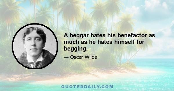 A beggar hates his benefactor as much as he hates himself for begging.