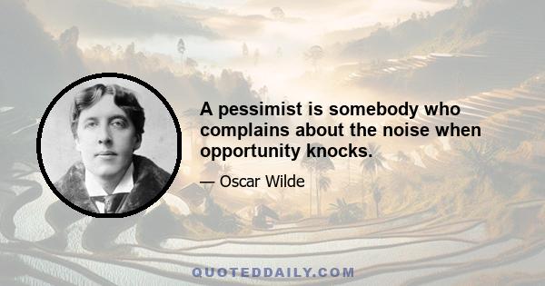 A pessimist is somebody who complains about the noise when opportunity knocks.