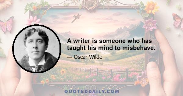 A writer is someone who has taught his mind to misbehave.