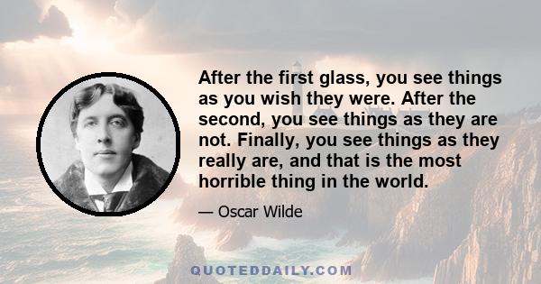 After the first glass, you see things as you wish they were. After the second, you see things as they are not. Finally, you see things as they really are, and that is the most horrible thing in the world.