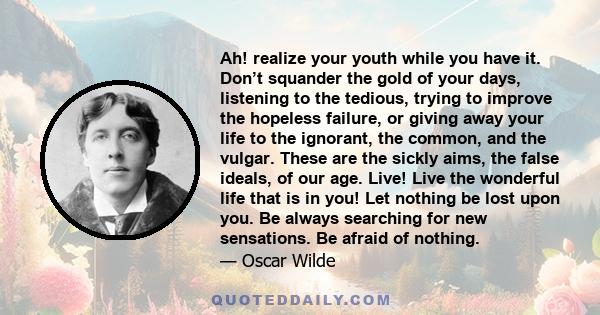 Ah! realize your youth while you have it. Don’t squander the gold of your days, listening to the tedious, trying to improve the hopeless failure, or giving away your life to the ignorant, the common, and the vulgar.