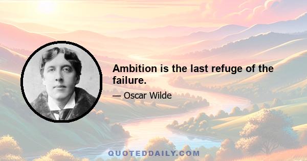 Ambition is the last refuge of the failure.