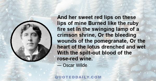 And her sweet red lips on these lips of mine Burned like the ruby fire set In the swinging lamp of a crimson shrine, Or the bleeding wounds of the pomegranate, Or the heart of the lotus drenched and wet With the