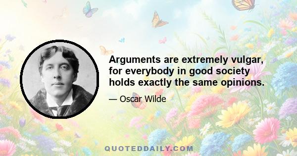 Arguments are extremely vulgar, for everybody in good society holds exactly the same opinions.